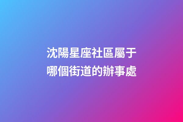 沈陽星座社區屬于哪個街道的辦事處-第1張-星座運勢-玄機派