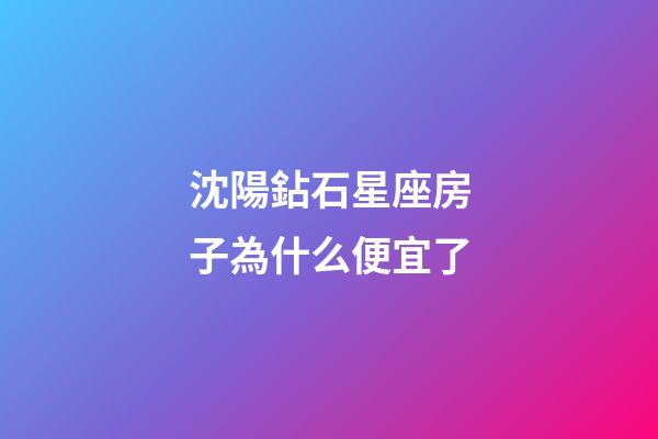沈陽鉆石星座房子為什么便宜了