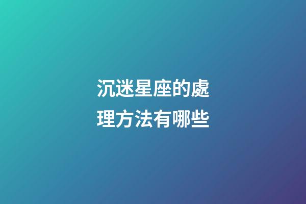 沉迷星座的處理方法有哪些-第1張-星座運勢-玄機派