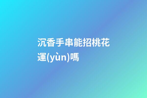 沉香手串能招桃花運(yùn)嗎