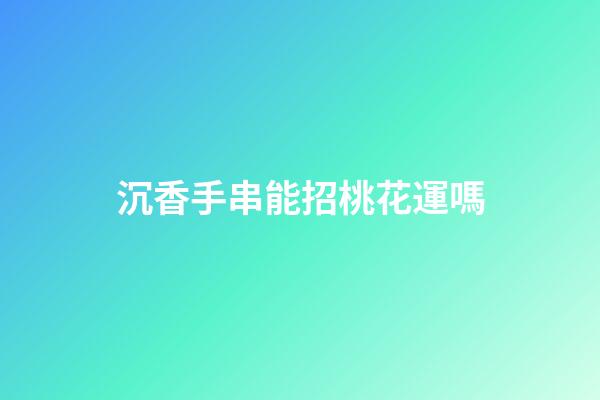 沉香手串能招桃花運嗎