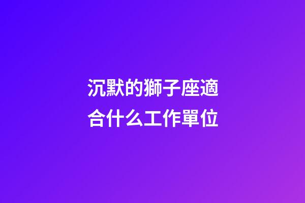 沉默的獅子座適合什么工作單位-第1張-星座運勢-玄機派