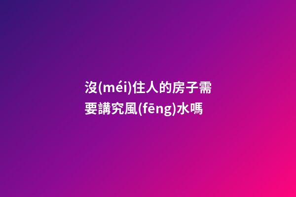 沒(méi)住人的房子需要講究風(fēng)水嗎