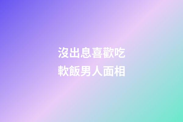 沒出息喜歡吃軟飯男人面相