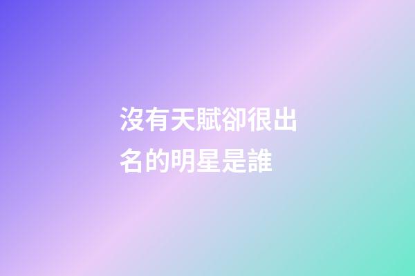 沒有天賦卻很出名的明星是誰