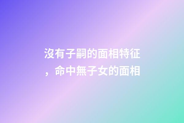 沒有子嗣的面相特征，命中無子女的面相