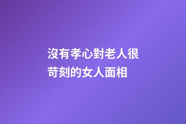 沒有孝心對老人很苛刻的女人面相