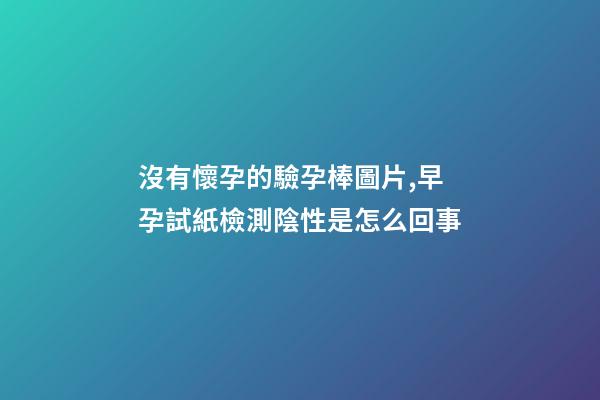 沒有懷孕的驗孕棒圖片,早孕試紙檢測陰性是怎么回事-第1張-觀點-玄機派