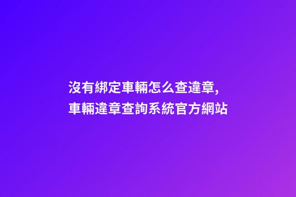 沒有綁定車輛怎么查違章,車輛違章查詢系統官方網站-第1張-觀點-玄機派