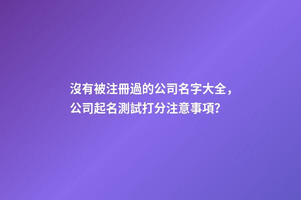 沒有被注冊過的公司名字大全，公司起名測試打分注意事項？-第1張-公司起名-玄機派