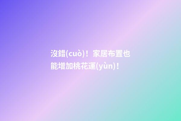 沒錯(cuò)！家居布置也能增加桃花運(yùn)！