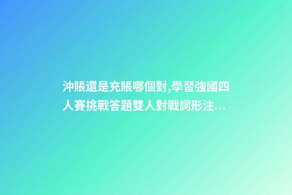 沖賬還是充賬哪個對,學習強國四人賽挑戰答題雙人對戰詞形注音題共242道已錄專項練習-第1張-觀點-玄機派