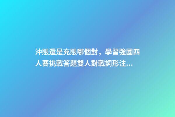 沖賬還是充賬哪個對，學習強國四人賽挑戰答題雙人對戰詞形注音題共242道已錄專項練習-第1張-觀點-玄機派