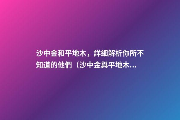 沙中金和平地木，詳細解析你所不知道的他們（沙中金與平地木）