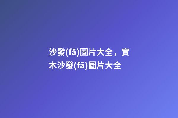 沙發(fā)圖片大全，實木沙發(fā)圖片大全-第1張-觀點-玄機(jī)派