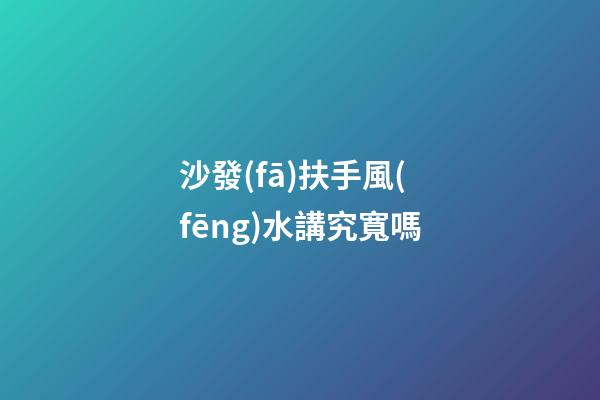 沙發(fā)扶手風(fēng)水講究寬嗎
