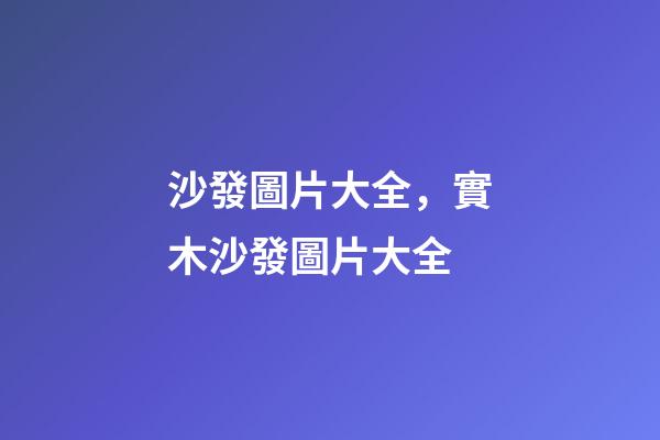 沙發圖片大全，實木沙發圖片大全-第1張-觀點-玄機派