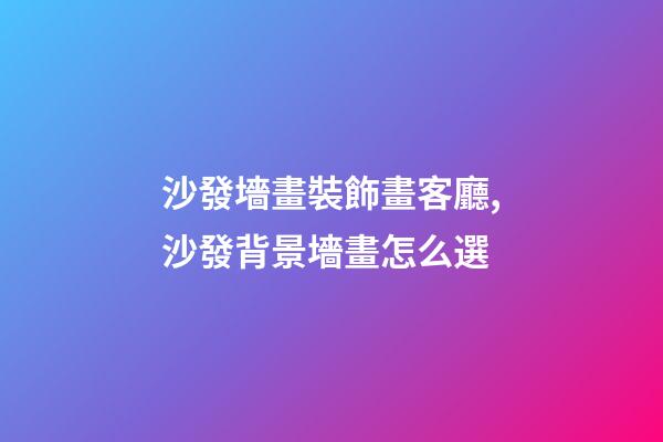 沙發墻畫裝飾畫客廳,沙發背景墻畫怎么選-第1張-觀點-玄機派