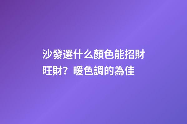 沙發選什么顏色能招財旺財？暖色調的為佳