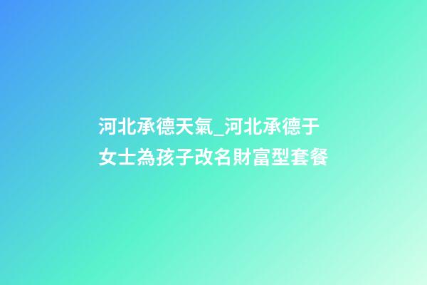 河北承德天氣_河北承德于女士為孩子改名財富型套餐-第1張-公司起名-玄機派