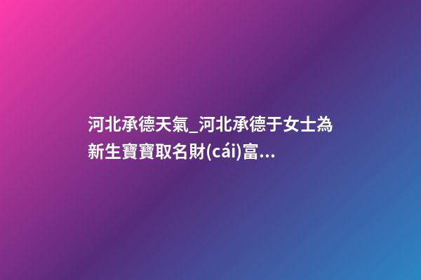 河北承德天氣_河北承德于女士為新生寶寶取名財(cái)富型套餐-第1張-公司起名-玄機(jī)派
