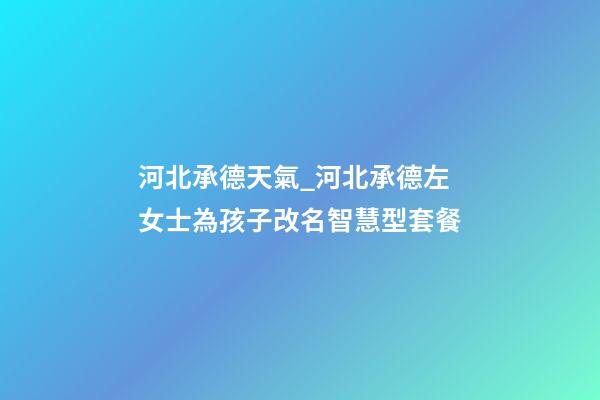 河北承德天氣_河北承德左女士為孩子改名智慧型套餐-第1張-公司起名-玄機派