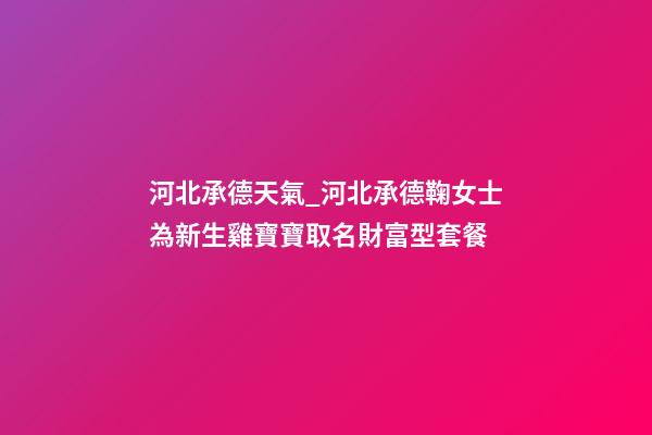 河北承德天氣_河北承德鞠女士為新生雞寶寶取名財富型套餐-第1張-公司起名-玄機派