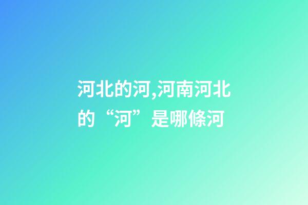 河北的河,河南河北的“河”是哪條河-第1張-觀點-玄機派