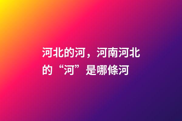 河北的河，河南河北的“河”是哪條河-第1張-觀點-玄機派