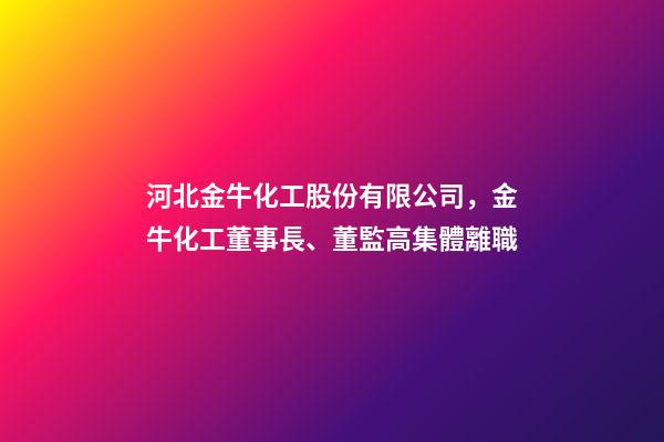 河北金牛化工股份有限公司，金牛化工董事長、董監高集體離職-第1張-觀點-玄機派