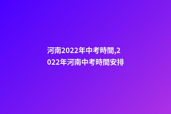 河南2022年中考時間,2022年河南中考時間安排-第1張-觀點-玄機派