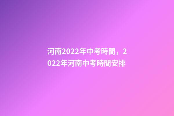 河南2022年中考時間，2022年河南中考時間安排-第1張-觀點-玄機派