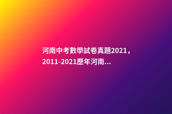 河南中考數學試卷真題2021，2011-2021歷年河南中考真題數學試卷及答案解析-第1張-觀點-玄機派