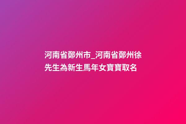河南省鄭州市_河南省鄭州徐先生為新生馬年女寶寶取名-第1張-公司起名-玄機(jī)派