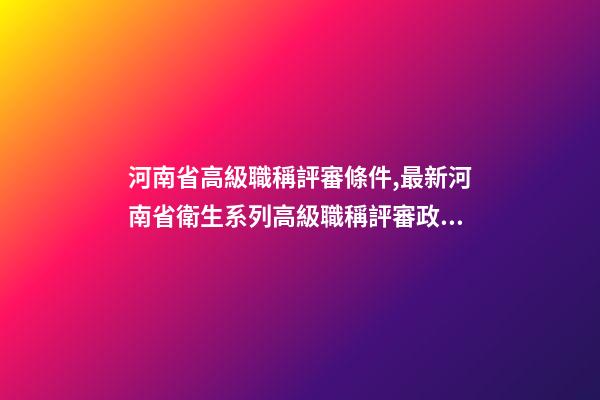 河南省高級職稱評審條件,最新河南省衛生系列高級職稱評審政策-第1張-觀點-玄機派