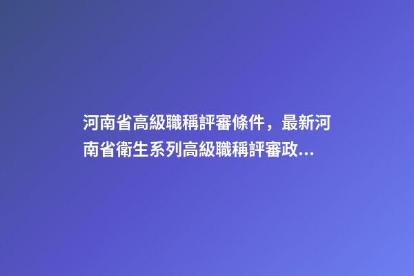 河南省高級職稱評審條件，最新河南省衛生系列高級職稱評審政策-第1張-觀點-玄機派