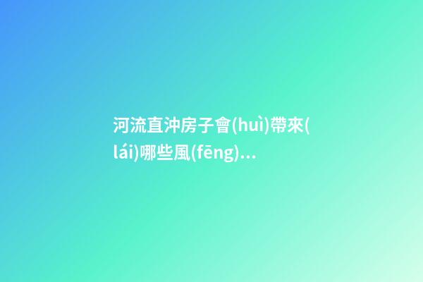 河流直沖房子會(huì)帶來(lái)哪些風(fēng)水影響