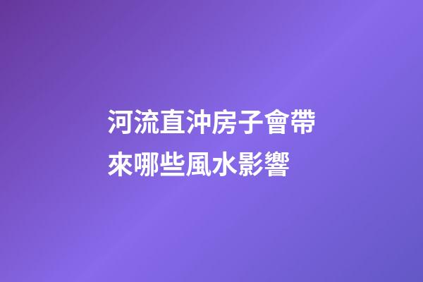 河流直沖房子會帶來哪些風水影響