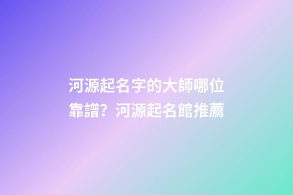 河源起名字的大師哪位靠譜？河源起名館推薦-第1張-店鋪起名-玄機派