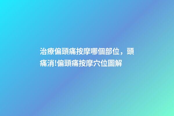 治療偏頭痛按摩哪個部位，頭痛消!偏頭痛按摩穴位圖解-第1張-觀點-玄機派
