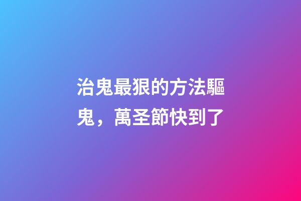 治鬼最狠的方法驅鬼，萬圣節快到了-第1張-觀點-玄機派