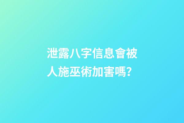 泄露八字信息會被人施巫術加害嗎？