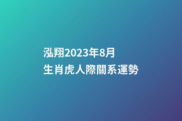 泓翔2023年8月生肖虎人際關系運勢
