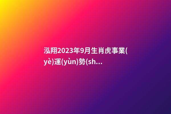 泓翔2023年9月生肖虎事業(yè)運(yùn)勢(shì)