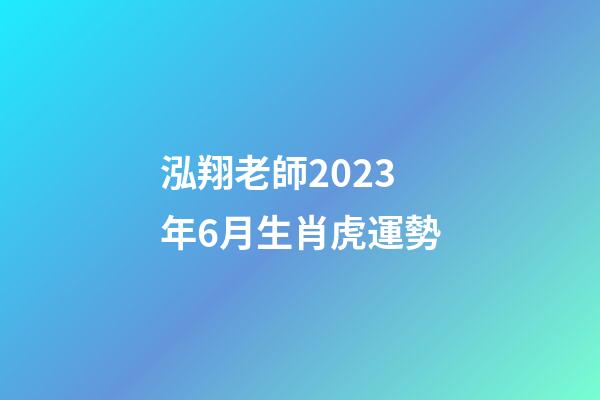 泓翔老師2023年6月生肖虎運勢