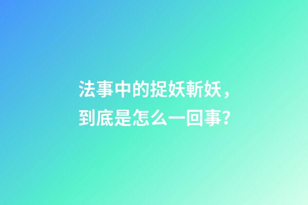 法事中的捉妖斬妖，到底是怎么一回事？