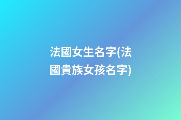 法國女生名字(法國貴族女孩名字)