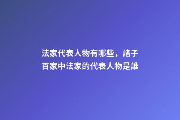 法家代表人物有哪些，諸子百家中法家的代表人物是誰-第1張-觀點-玄機派