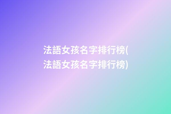 法語女孩名字排行榜(法語女孩名字排行榜)