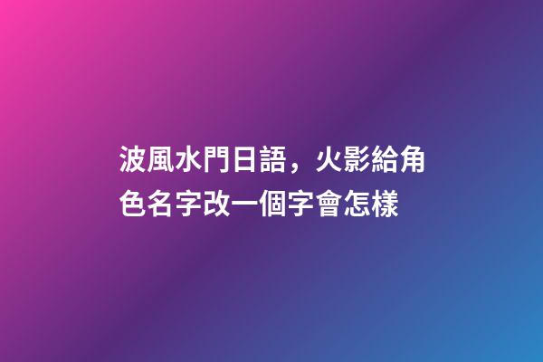 波風水門日語，火影給角色名字改一個字會怎樣-第1張-觀點-玄機派